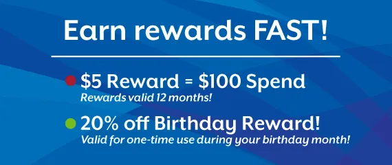 Earn rewards fast! $5 Reward for every $100 spent. Rewards valid 12 months. 20% off Birthday Reward — valid for one-time use during your birthday month.